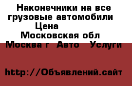 Наконечники на все грузовые автомобили › Цена ­ 2 500 - Московская обл., Москва г. Авто » Услуги   